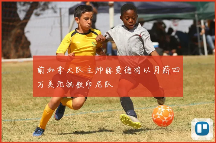 前加拿大队主帅赫曼德将以月薪四万美元执教印尼队