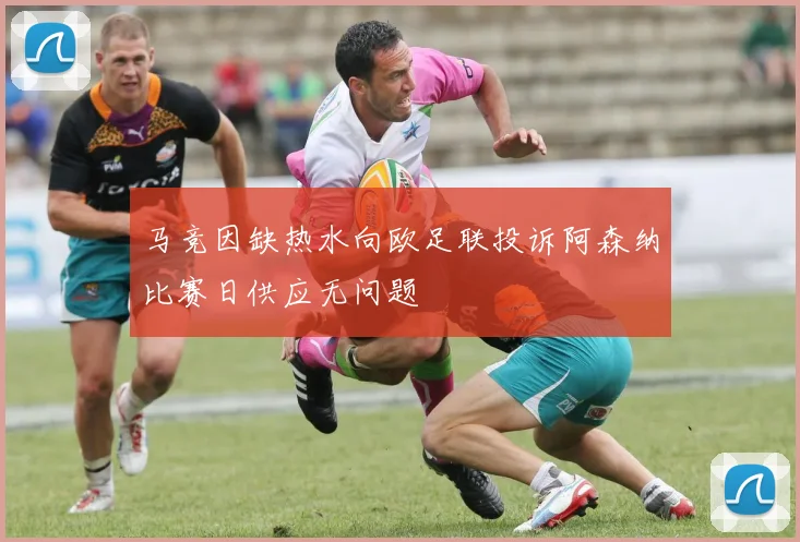 马竞因缺热水向欧足联投诉阿森纳比赛日供应无问题