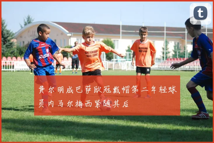 费尔明成巴萨欧冠戴帽第二年轻球员内马尔梅西紧随其后