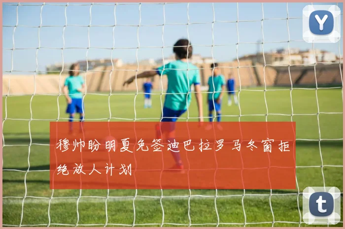 穆帅盼明夏免签迪巴拉罗马冬窗拒绝放人计划