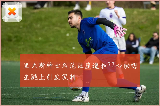 里夫斯绅士风范让座遭拒77心动想坐腿上引发笑料