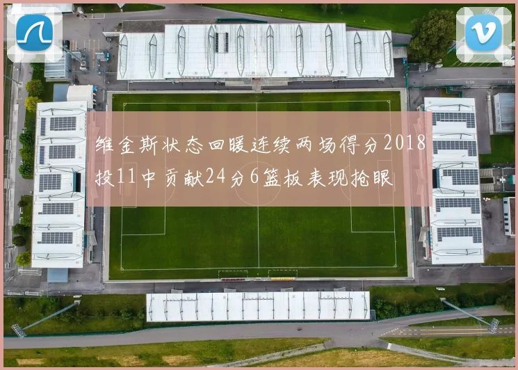 维金斯状态回暖连续两场得分2018投11中贡献24分6篮板表现抢眼