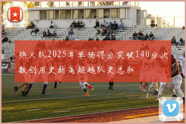 热火队2025年单场得分突破140分次数创历史新高超越队史总和