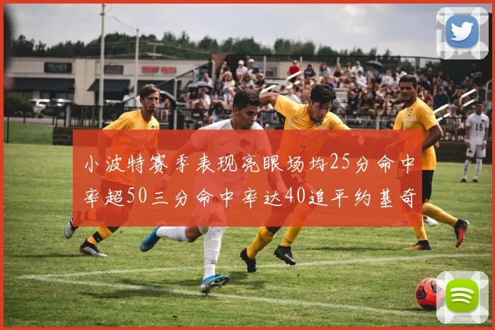 小波特赛季表现亮眼场均25分命中率超50三分命中率达40追平约基奇成耀眼新星