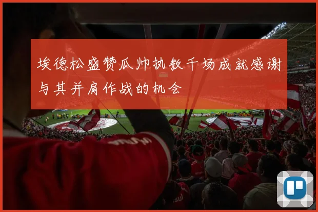 埃德松盛赞瓜帅执教千场成就感谢与其并肩作战的机会