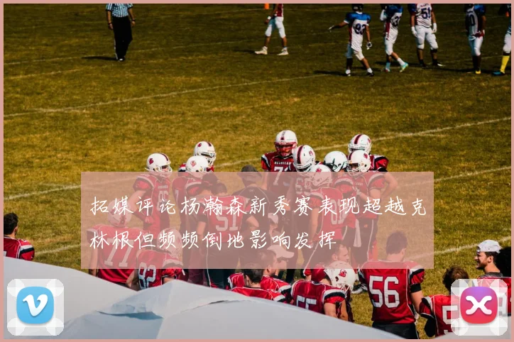 拓媒评论杨瀚森新秀赛表现超越克林根但频频倒地影响发挥