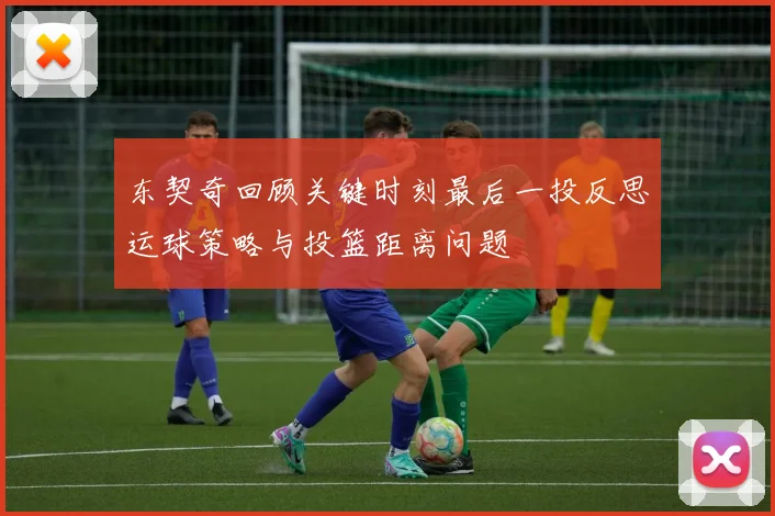 东契奇回顾关键时刻最后一投反思运球策略与投篮距离问题
