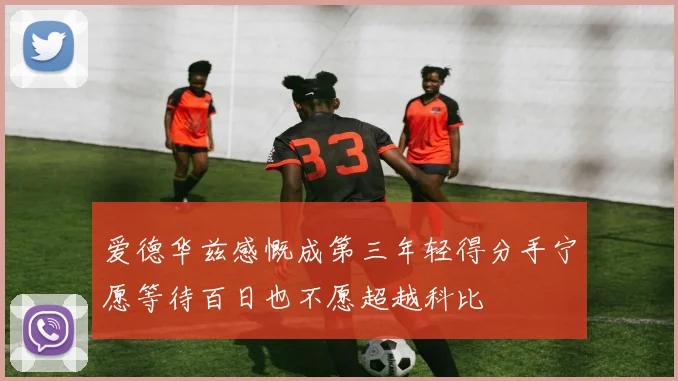 爱德华兹感慨成第三年轻得分手宁愿等待百日也不愿超越科比