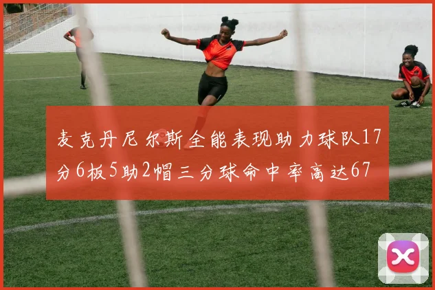 麦克丹尼尔斯全能表现助力球队17分6板5助2帽三分球命中率高达67