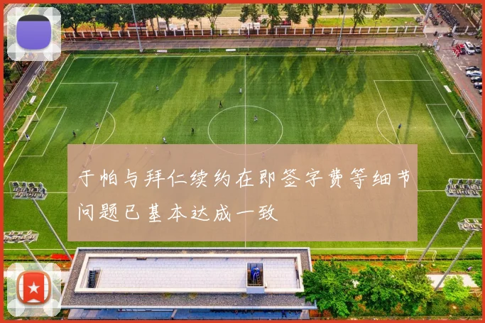 于帕与拜仁续约在即签字费等细节问题已基本达成一致