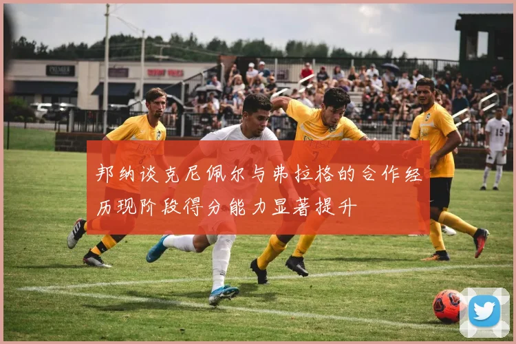 邦纳谈克尼佩尔与弗拉格的合作经历现阶段得分能力显著提升