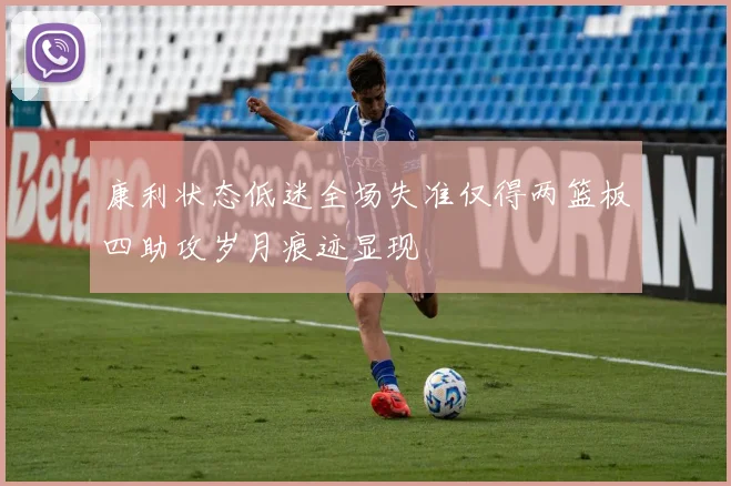 康利状态低迷全场失准仅得两篮板四助攻岁月痕迹显现