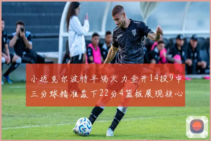 小迈克尔波特半场火力全开14投9中三分球精准轰下22分4篮板展现核心实力