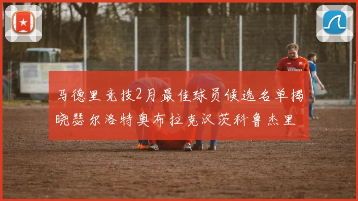马德里竞技2月最佳球员候选名单揭晓瑟尔洛特奥布拉克汉茨科鲁杰里入围