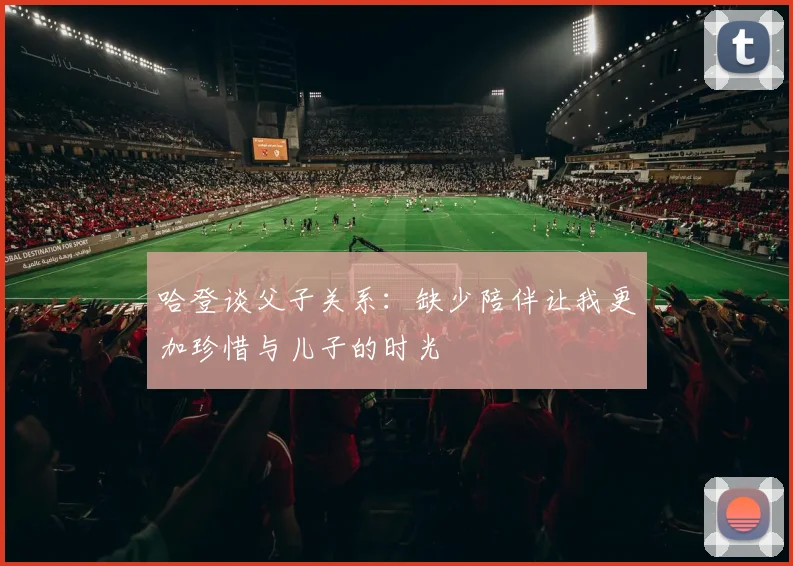 哈登谈父子关系：缺少陪伴让我更加珍惜与儿子的时光