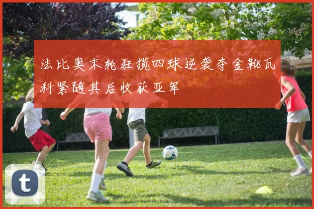 法比奥末轮狂揽四球逆袭夺金靴瓦科紧随其后收获亚军