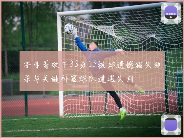 字母哥砍下33分15板却遗憾错失绝杀与关键补篮球队遭遇失利