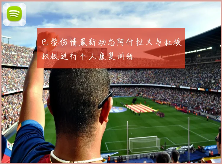 巴黎伤情最新动态阿什拉夫与杜埃积极进行个人康复训练