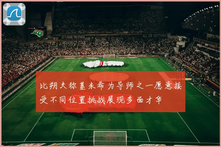 比朔夫称基米希为导师之一愿意接受不同位置挑战展现多面才华