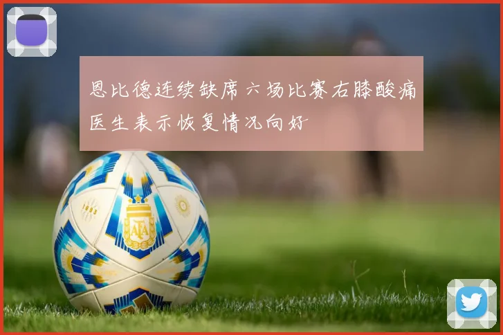 恩比德连续缺席六场比赛右膝酸痛医生表示恢复情况向好