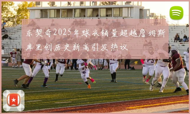 东契奇2025年球衣销量超越詹姆斯库里创历史新高引发热议