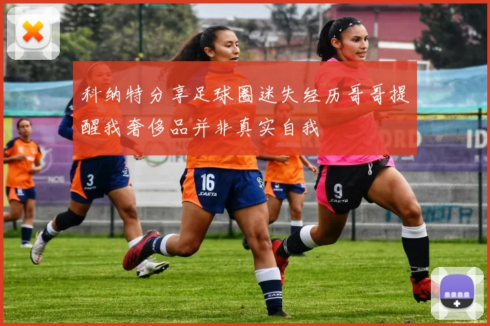 科纳特分享足球圈迷失经历哥哥提醒我奢侈品并非真实自我
