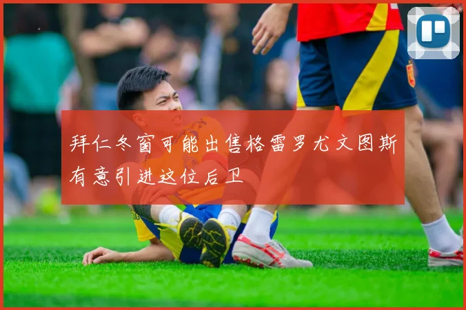 拜仁冬窗可能出售格雷罗尤文图斯有意引进这位后卫