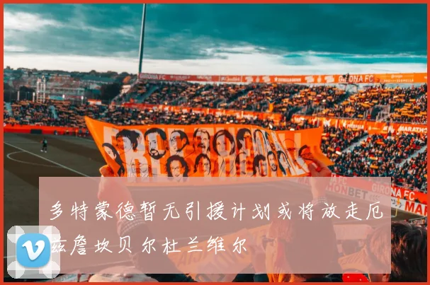 多特蒙德暂无引援计划或将放走厄兹詹坎贝尔杜兰维尔