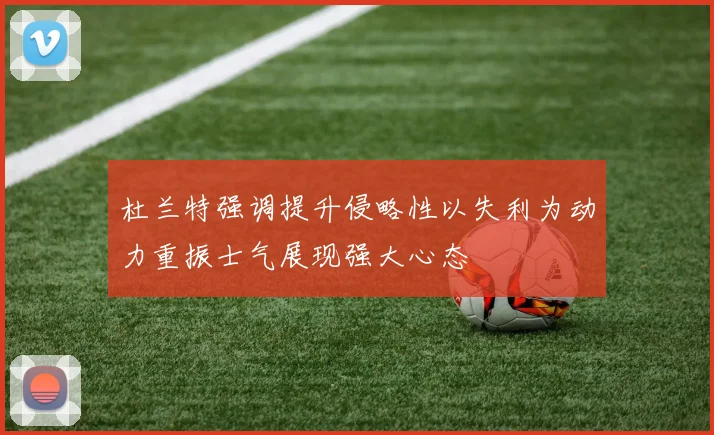 杜兰特强调提升侵略性以失利为动力重振士气展现强大心态