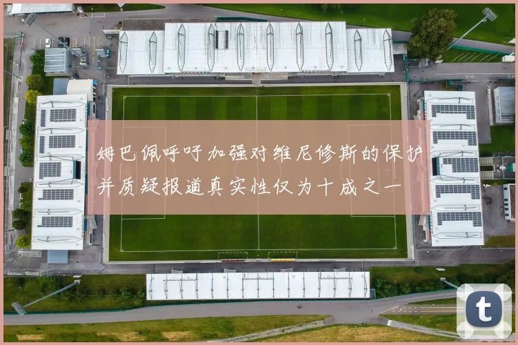 姆巴佩呼吁加强对维尼修斯的保护并质疑报道真实性仅为十成之一