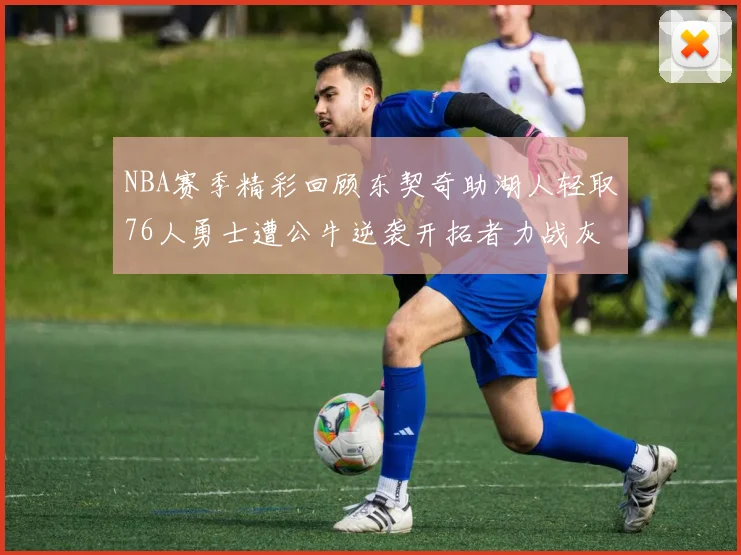 NBA赛季精彩回顾东契奇助湖人轻取76人勇士遭公牛逆袭开拓者力战灰熊展现韧性