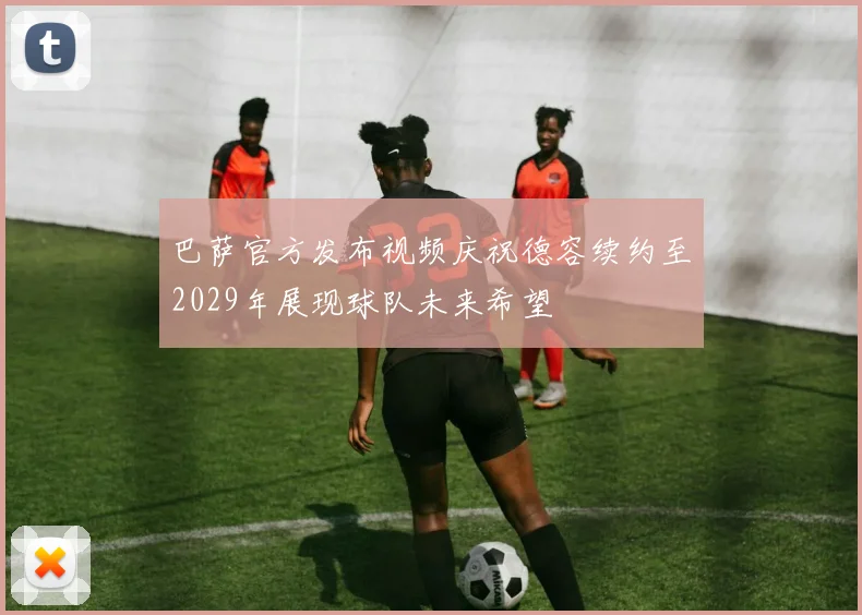 巴萨官方发布视频庆祝德容续约至2029年展现球队未来希望