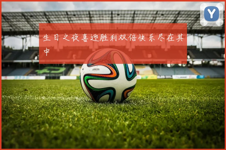 生日之夜喜迎胜利双倍快乐尽在其中