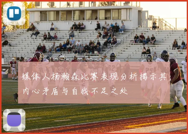 媒体人杨瀚森比赛表现分析揭示其内心矛盾与自我不足之处
