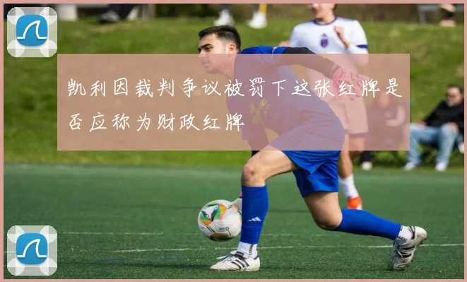 凯利因裁判争议被罚下这张红牌是否应称为财政红牌
