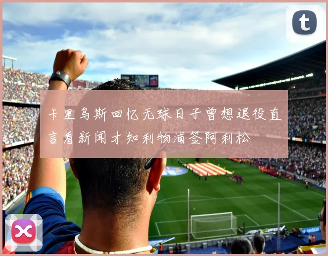 卡里乌斯回忆无球日子曾想退役直言看新闻才知利物浦签阿利松