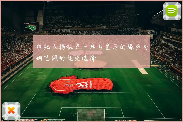 经纪人揭秘卢卡库与皇马的缘分与姆巴佩的优先选择