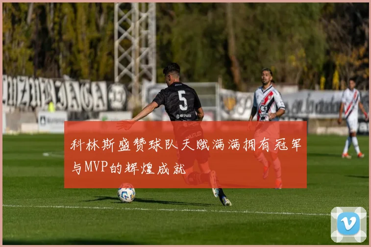科林斯盛赞球队天赋满满拥有冠军与MVP的辉煌成就